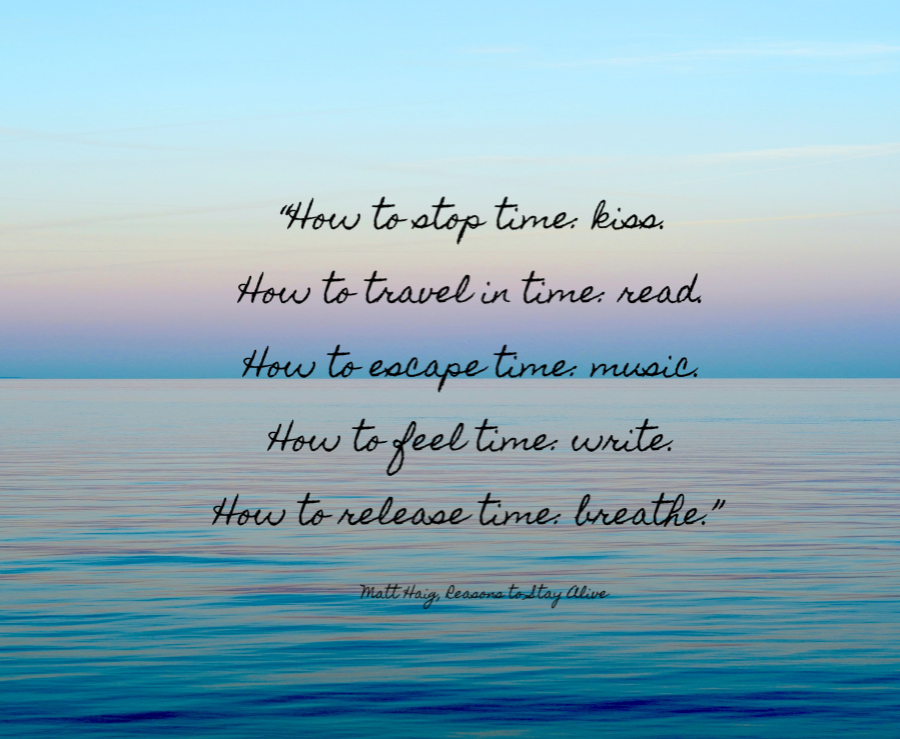 How to stop time, kiss. How to travel in time, read. How to escape time, music. How to feel time, write. How to release time, breathe. Matt Haig, Reasons to Stay Alive.