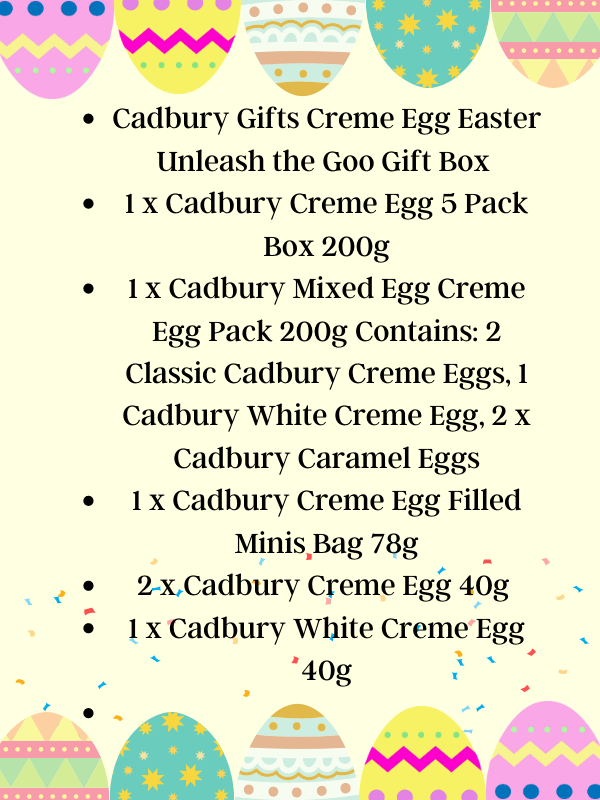 contents of creme egg box Cadbury Gifts Creme Egg Easter Unleash the Goo Gift Box 

1 x Cadbury Creme Egg 5 Pack Box 200g

1 x Cadbury Mixed Egg Creme Egg Pack 200g Contains: 2 Classic Cadbury Creme Eggs, 1 Cadbury White Creme Egg, 2 x Cadbury Caramel Eggs

1 x Cadbury Creme Egg Filled Minis Bag 78g

2 x  Cadbury Creme Egg 40g 

1 x Cadbury White Creme Egg 40g